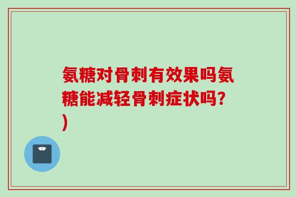 氨糖对骨刺有效果吗氨糖能减轻骨刺症状吗？)