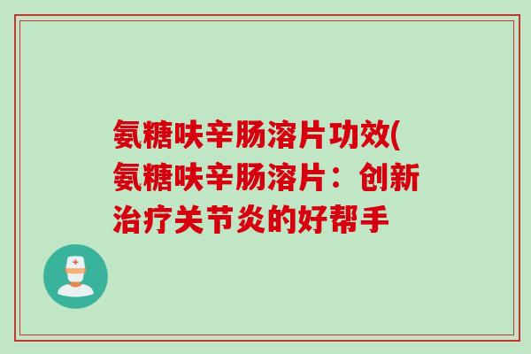 氨糖呋辛肠溶片功效(氨糖呋辛肠溶片：创新治疗关节炎的好帮手