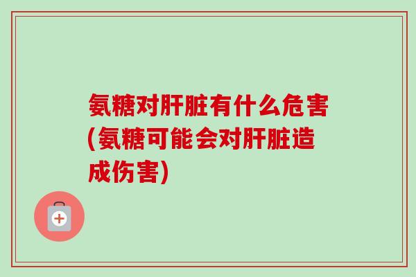 氨糖对肝脏有什么危害(氨糖可能会对肝脏造成伤害)