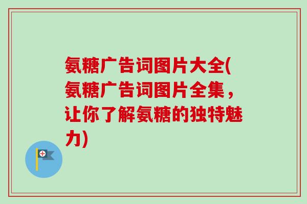氨糖广告词图片大全(氨糖广告词图片全集，让你了解氨糖的独特魅力)