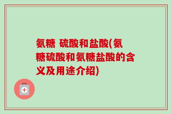 氨糖 硫酸和盐酸(氨糖硫酸和氨糖盐酸的含义及用途介绍)