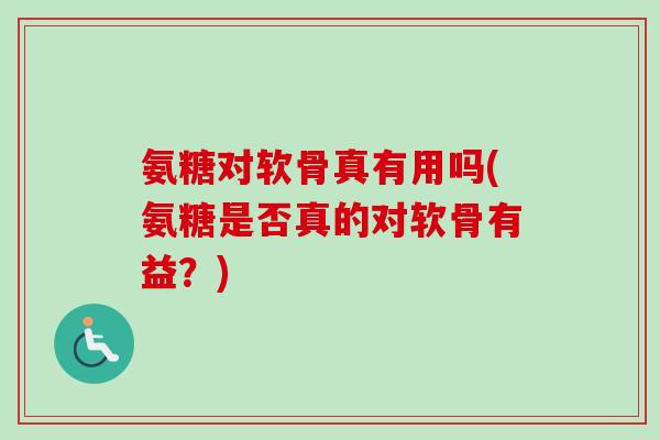 氨糖对软骨真有用吗(氨糖是否真的对软骨有益？)