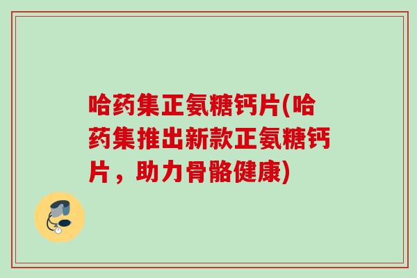 哈药集正氨糖钙片(哈药集推出新款正氨糖钙片,助力骨骼健康) 哈药集正氨糖钙片(哈药集推出新款正氨糖钙片,助力骨骼健康)