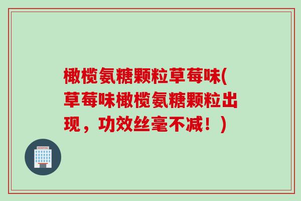 橄榄氨糖颗粒草莓味(草莓味橄榄氨糖颗粒出现,功效丝毫不减!) 橄榄氨糖颗粒草莓味(草莓味橄榄氨糖颗粒出现,功效丝毫不减!)