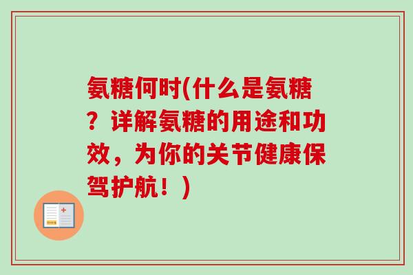 氨糖何时(什么是氨糖？详解氨糖的用途和功效，为你的关节健康保驾护航！)