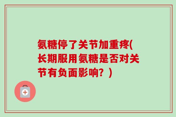 氨糖停了关节加重疼(长期服用氨糖是否对关节有负面影响?) 氨糖停了关节加重疼(长期服用氨糖是否对关节有负面影响?)