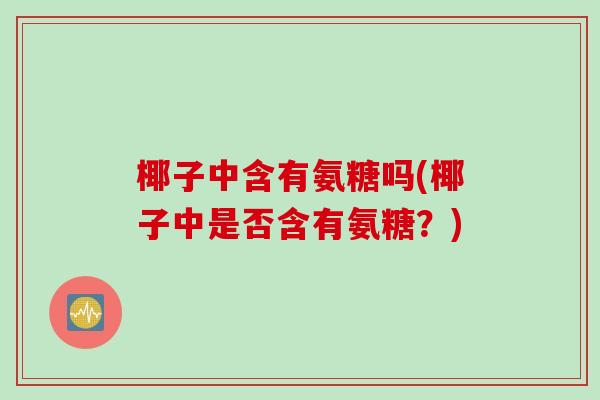 椰子中含有氨糖吗(椰子中是否含有氨糖？)