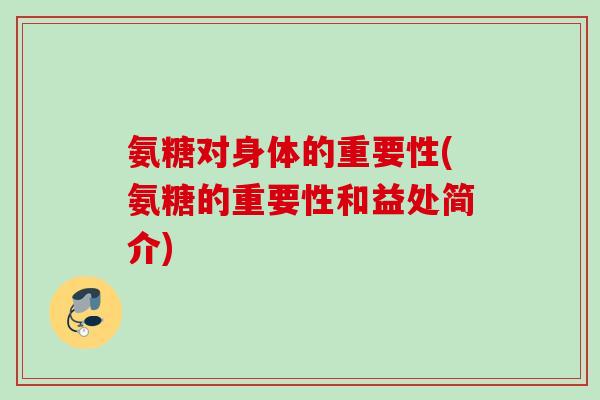氨糖对身体的重要性(氨糖的重要性和益处简介)