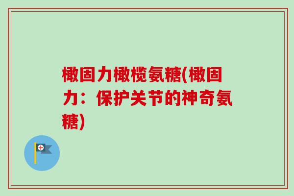 橄固力橄榄氨糖(橄固力：保护关节的神奇氨糖)