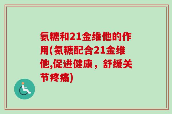 氨糖和21金维他的作用(氨糖配合21金维他,促进健康，舒缓关节疼痛)