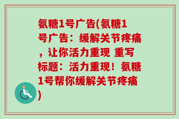 氨糖1号广告(氨糖1号广告：缓解关节疼痛，让你活力重现 重写标题：活力重现！氨糖1号帮你缓解关节疼痛)