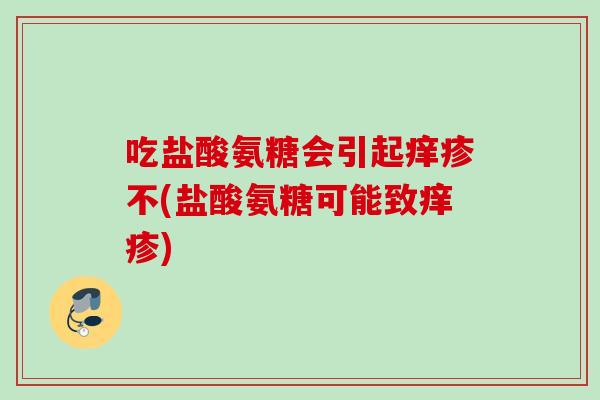 吃盐酸氨糖会引起痒疹不(盐酸氨糖可能致痒疹)