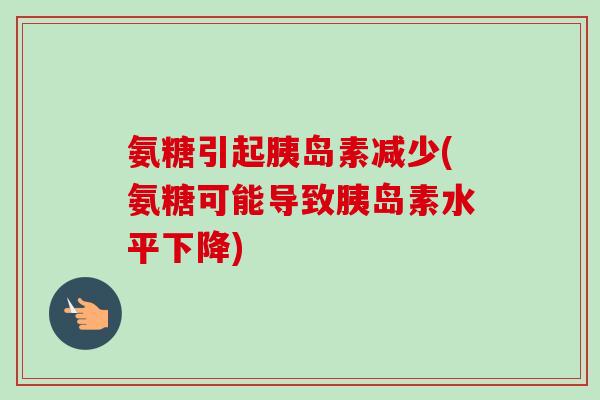氨糖引起减少(氨糖可能导致水平下降) 氨糖引起减少(氨糖可能导致水平下降)