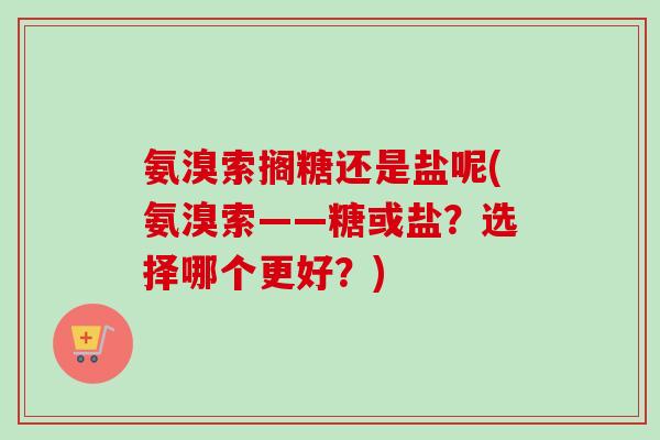 氨溴索搁糖还是盐呢(氨溴索——糖或盐？选择哪个更好？)