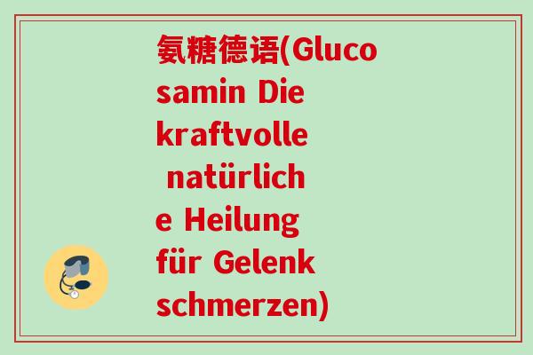 氨糖德语(Glucosamin Die kraftvolle natürliche Heilung für Gelenkschmerzen)