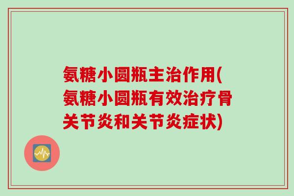 氨糖小圆瓶主治作用(氨糖小圆瓶有效治疗骨关节炎和关节炎症状)