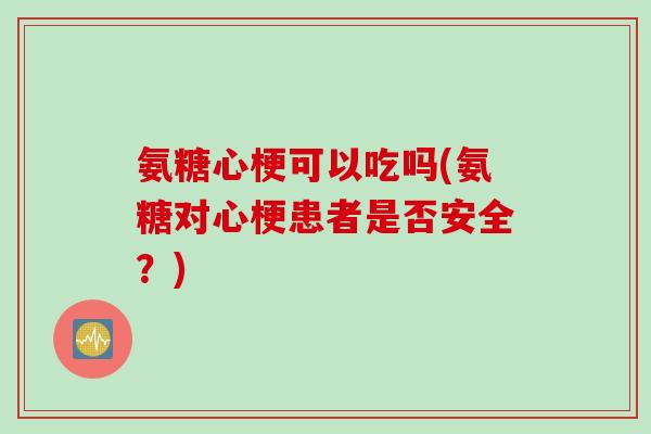 氨糖心梗可以吃吗(氨糖对心梗患者是否安全？)