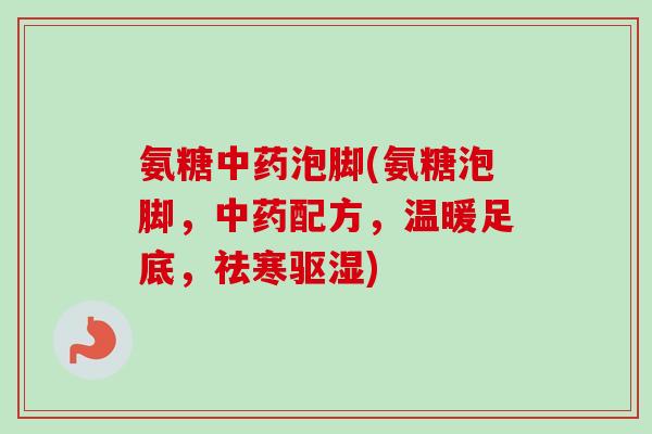氨糖中药泡脚(氨糖泡脚，中药配方，温暖足底，祛寒驱湿)