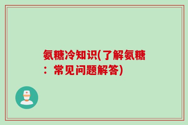 氨糖冷知识(了解氨糖：常见问题解答)