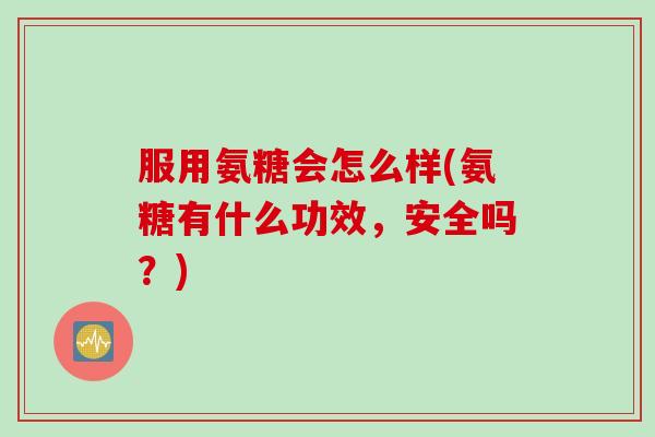 服用氨糖会怎么样(氨糖有什么功效，安全吗？)