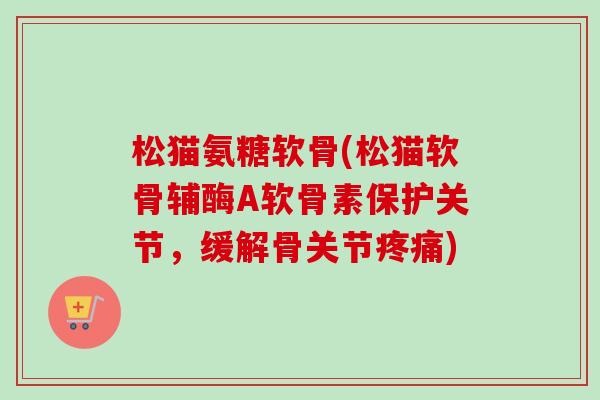 松猫氨糖软骨(松猫软骨辅酶A软骨素保护关节，缓解骨关节疼痛)