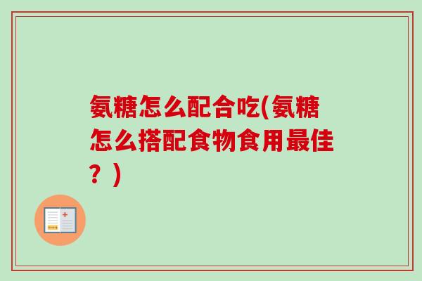 氨糖怎么配合吃(氨糖怎么搭配食物食用最佳？)