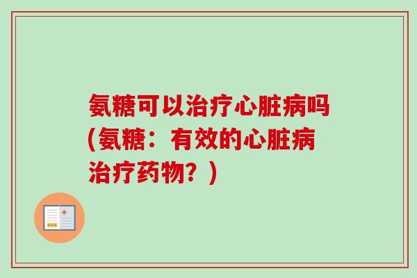 氨糖可以治疗心脏病吗(氨糖：有效的心脏病治疗药物？)