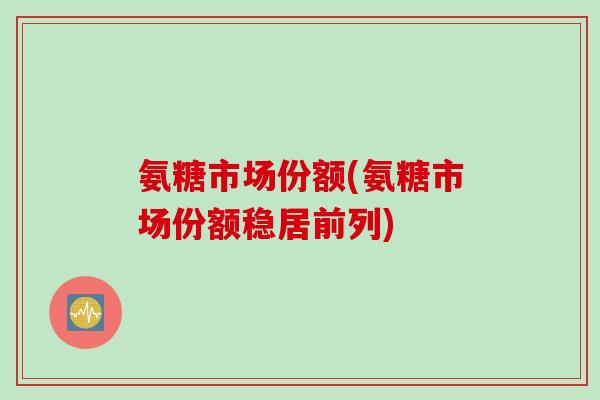 氨糖市场份额(氨糖市场份额稳居前列)