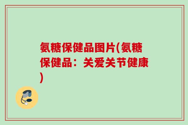氨糖保健品图片(氨糖保健品：关爱关节健康)