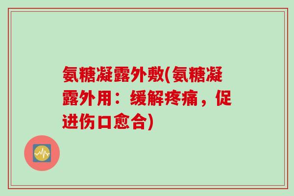 氨糖凝露外敷(氨糖凝露外用：缓解疼痛，促进伤口愈合)