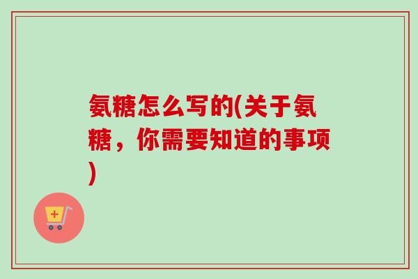 氨糖怎么写的(关于氨糖，你需要知道的事项)