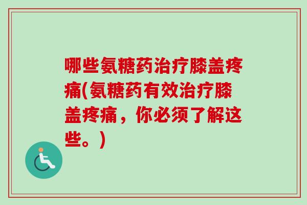 哪些氨糖药治疗膝盖疼痛(氨糖药有效治疗膝盖疼痛，你必须了解这些。)