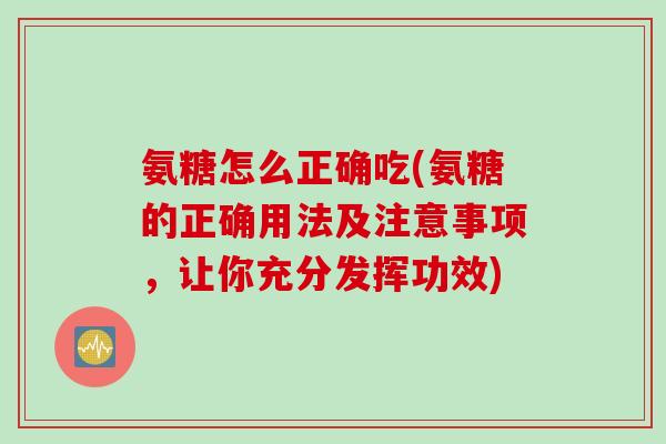 氨糖怎么正确吃(氨糖的正确用法及注意事项，让你充分发挥功效)