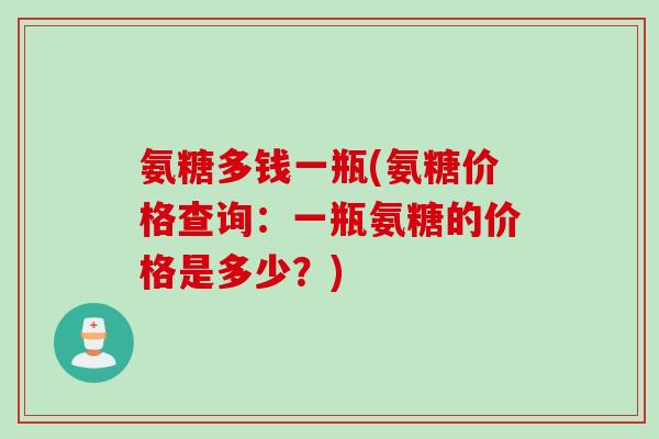 氨糖多钱一瓶(氨糖价格查询：一瓶氨糖的价格是多少？)