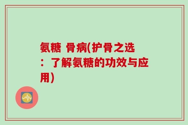 氨糖 骨(护骨之选：了解氨糖的功效与应用)