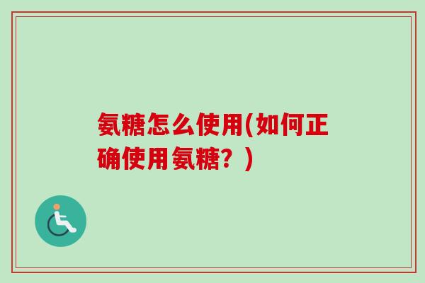 氨糖怎么使用(如何正确使用氨糖？)