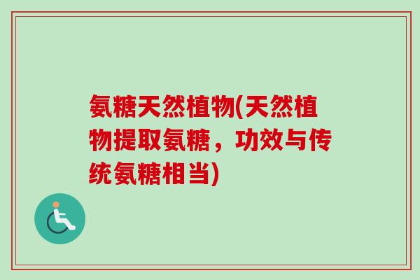 氨糖天然植物(天然植物提取氨糖，功效与传统氨糖相当)