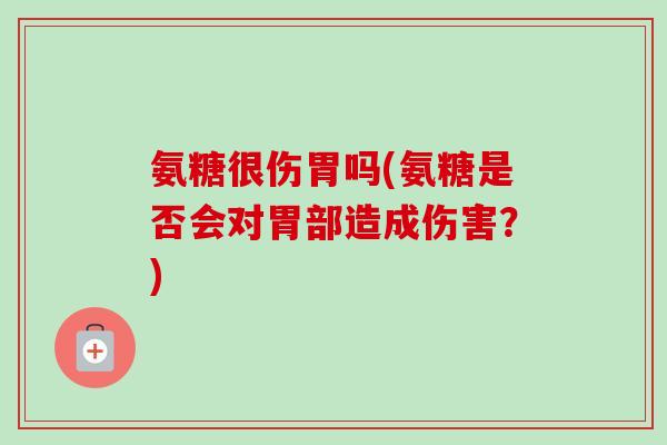 氨糖很伤胃吗(氨糖是否会对胃部造成伤害？)