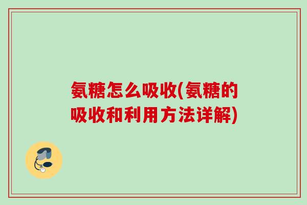氨糖怎么吸收(氨糖的吸收和利用方法详解)