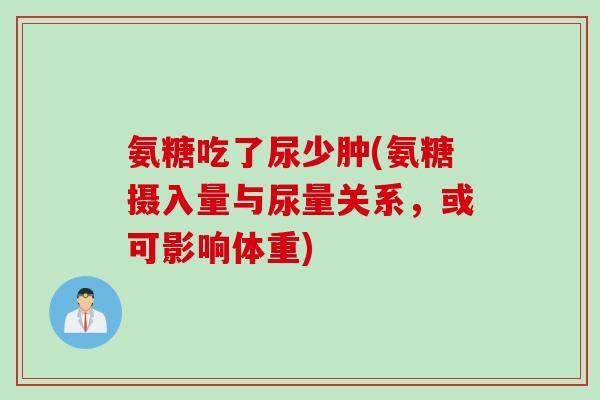 氨糖吃了尿少肿(氨糖摄入量与尿量关系,或可影响体重) 氨糖吃了尿少肿(氨糖摄入量与尿量关系,或可影响体重)