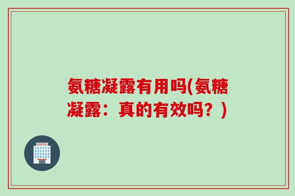 氨糖凝露有用吗(氨糖凝露：真的有效吗？)