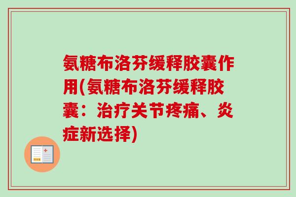 氨糖布洛芬缓释胶囊作用(氨糖布洛芬缓释胶囊：治疗关节疼痛、炎症新选择)