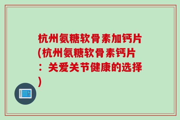杭州氨糖软骨素加钙片(杭州氨糖软骨素钙片：关爱关节健康的选择)