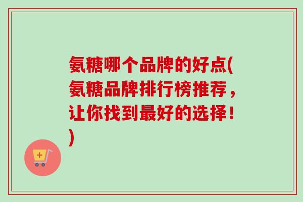 氨糖哪个品牌的好点(氨糖品牌排行榜推荐，让你找到好的选择！)