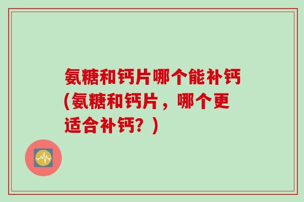 氨糖和钙片哪个能补钙(氨糖和钙片，哪个更适合补钙？)