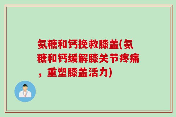 氨糖和钙挽救膝盖(氨糖和钙缓解膝关节疼痛，重塑膝盖活力)