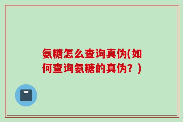 氨糖怎么查询真伪(如何查询氨糖的真伪？)