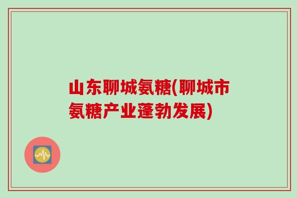 山东聊城氨糖(聊城市氨糖产业蓬勃发展)