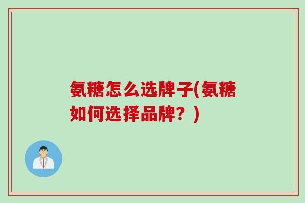 氨糖怎么选牌子(氨糖如何选择品牌？)