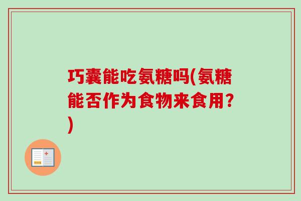 巧囊能吃氨糖吗(氨糖能否作为食物来食用?) 巧囊能吃氨糖吗(氨糖能否作为食物来食用?)